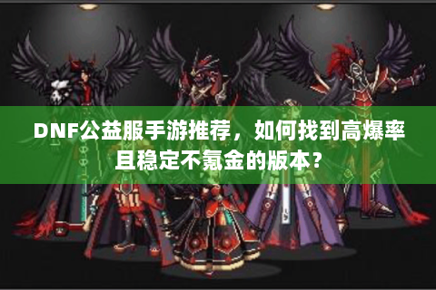 DNF公益服手游推荐，如何找到高爆率且稳定不氪金的版本？