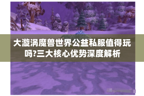 大漩涡魔兽世界公益私服值得玩吗?三大核心优势深度解析