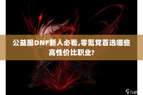 公益服DNF新人必看,零氪党首选哪些高性价比职业?