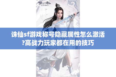 诛仙sf游戏称号隐藏属性怎么激活?高战力玩家都在用的技巧