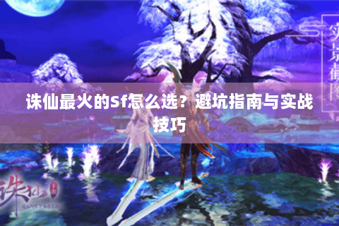 诛仙最火的Sf怎么选？避坑指南与实战技巧