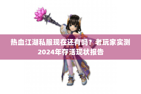 热血江湖私服现在还有吗？老玩家实测2024年存活现状报告