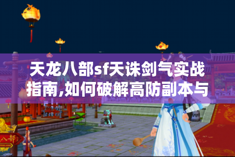 天龙八部sf天诛剑气实战指南,如何破解高防副本与跨服战困境?