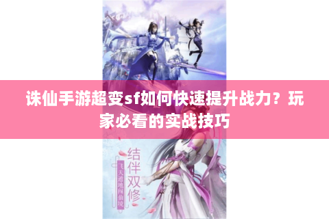 诛仙手游超变sf如何快速提升战力？玩家必看的实战技巧