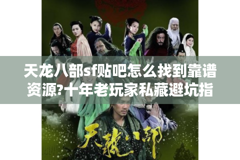 天龙八部sf贴吧怎么找到靠谱资源?十年老玩家私藏避坑指南