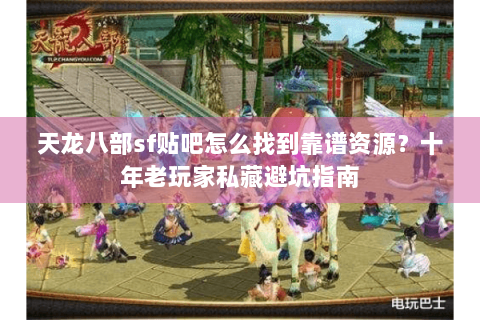 天龙八部sf贴吧怎么找到靠谱资源？十年老玩家私藏避坑指南