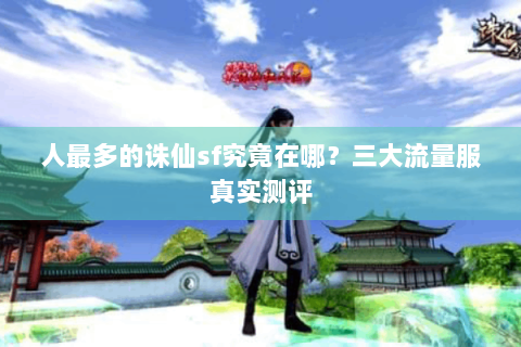 人最多的诛仙sf究竟在哪？三大流量服真实测评