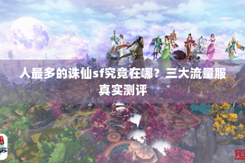 人最多的诛仙sf究竟在哪？三大流量服真实测评