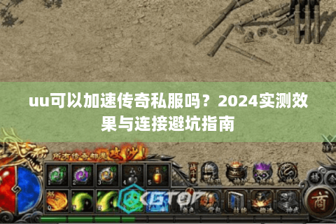 uu可以加速传奇私服吗？2024实测效果与连接避坑指南