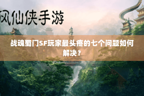 战魂蜀门SF玩家最头疼的七个问题如何解决？