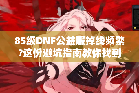 85级DNF公益服掉线频繁?这份避坑指南教你找到稳定怀旧服