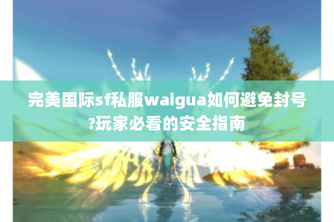 完美国际sf私服waigua如何避免封号?玩家必看的安全指南