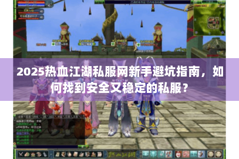 2025热血江湖私服网新手避坑指南，如何找到安全又稳定的私服？