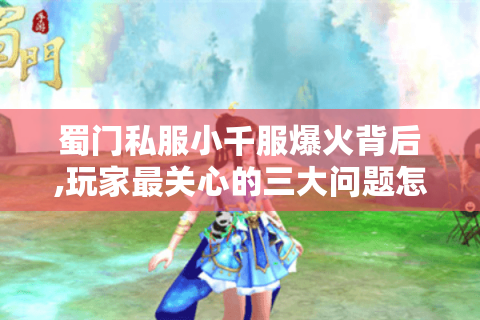 蜀门私服小千服爆火背后,玩家最关心的三大问题怎么破?