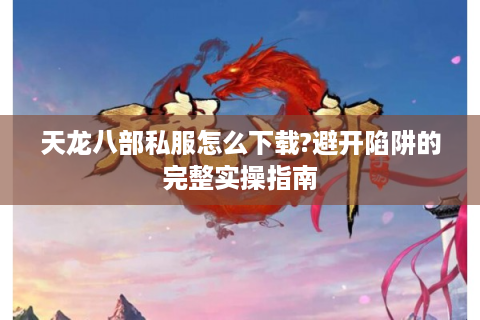 天龙八部私服怎么下载?避开陷阱的完整实操指南