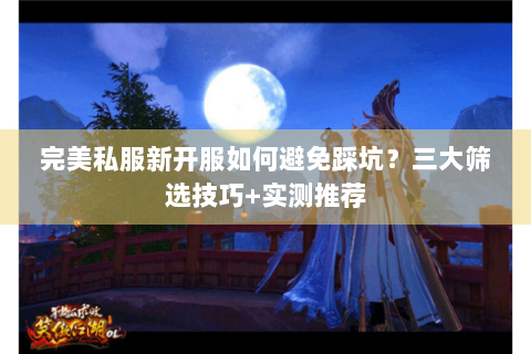完美私服新开服如何避免踩坑？三大筛选技巧+实测推荐