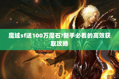 魔域sf送100万魔石?新手必看的高效获取攻略
