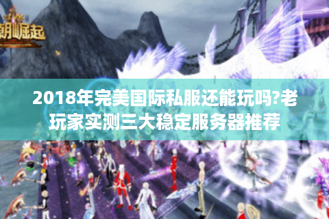 2018年完美国际私服还能玩吗?老玩家实测三大稳定服务器推荐