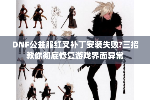 DNF公益服红叉补丁安装失败?三招教你彻底修复游戏界面异常