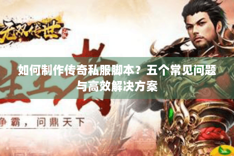 如何制作传奇私服脚本？五个常见问题与高效解决方案