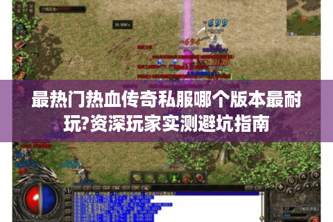 最热门热血传奇私服哪个版本最耐玩?资深玩家实测避坑指南