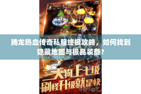腾龙热血传奇私服终极攻略，如何找到隐藏地图与极品装备？