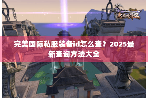完美国际私服装备id怎么查？2025最新查询方法大全