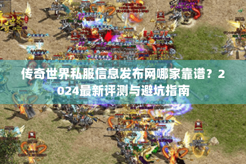 传奇世界私服信息发布网哪家靠谱？2024最新评测与避坑指南