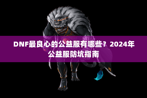 DNF最良心的公益服有哪些？2024年公益服防坑指南