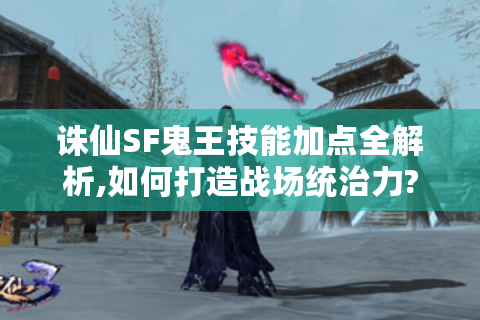 诛仙SF鬼王技能加点全解析,如何打造战场统治力?
