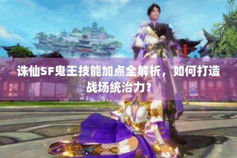 诛仙SF鬼王技能加点全解析，如何打造战场统治力？