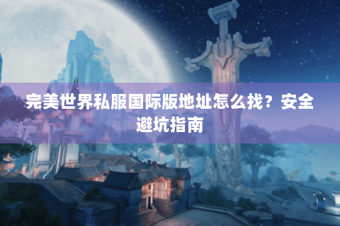 完美世界私服国际版地址怎么找？安全避坑指南