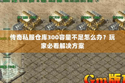 传奇私服仓库300容量不足怎么办？玩家必看解决方案