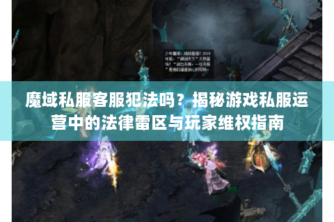 魔域私服客服犯法吗？揭秘游戏私服运营中的法律雷区与玩家维权指南