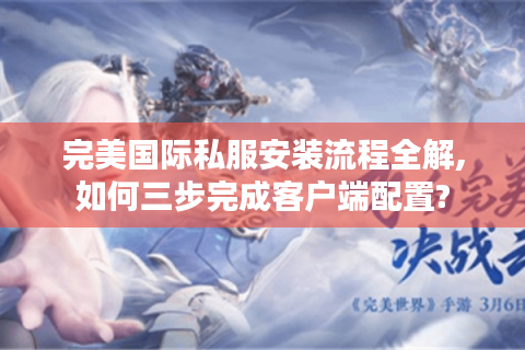 完美国际私服安装流程全解,如何三步完成客户端配置?