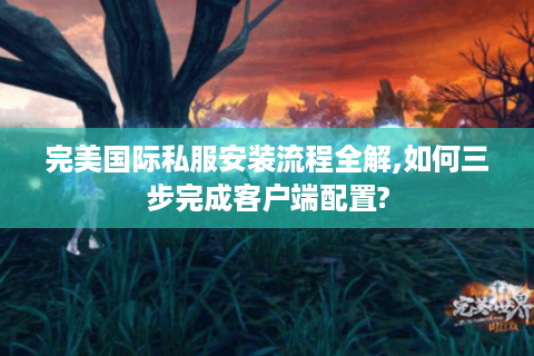 完美国际私服安装流程全解,如何三步完成客户端配置?