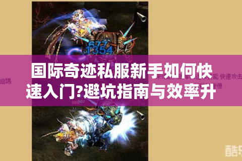国际奇迹私服新手如何快速入门?避坑指南与效率升级攻略