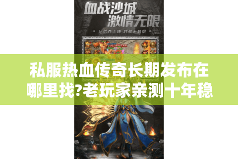 私服热血传奇长期发布在哪里找?老玩家亲测十年稳定站推荐