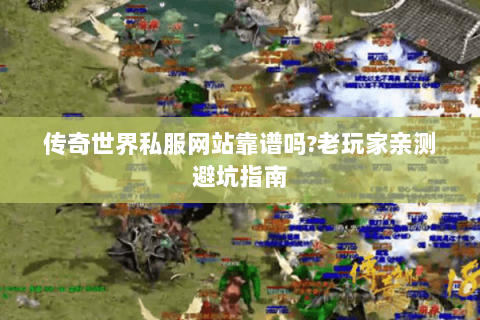 传奇世界私服网站靠谱吗？老玩家亲测避坑指南