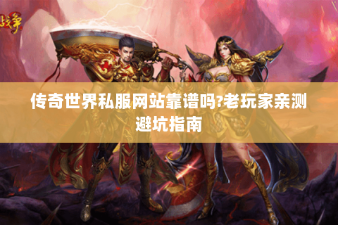 传奇世界私服网站靠谱吗？老玩家亲测避坑指南