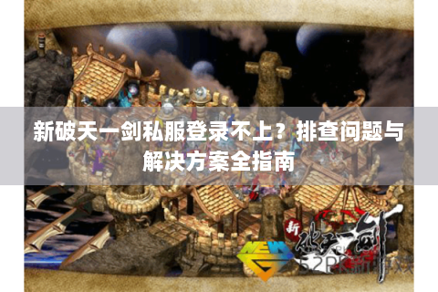 新破天一剑私服登录不上？排查问题与解决方案全指南