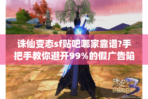 诛仙变态sf贴吧哪家靠谱?手把手教你避开99%的假广告陷阱