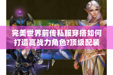 完美世界前传私服穿搭如何打造高战力角色?顶级配装思路全解析