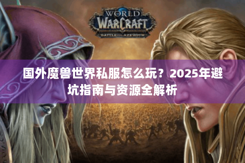 国外魔兽世界私服怎么玩？2025年避坑指南与资源全解析