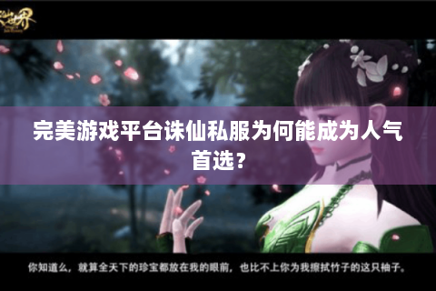 完美游戏平台诛仙私服为何能成为人气首选？