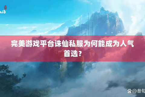 完美游戏平台诛仙私服为何能成为人气首选？