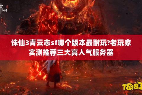 诛仙3青云志sf哪个版本最耐玩？老玩家实测推荐三大高人气服务器