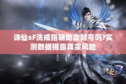 诛仙sF洗戒指辅助会封号吗?实测数据揭露真实风险