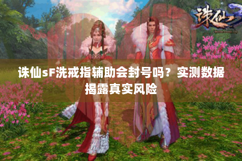 诛仙sF洗戒指辅助会封号吗？实测数据揭露真实风险