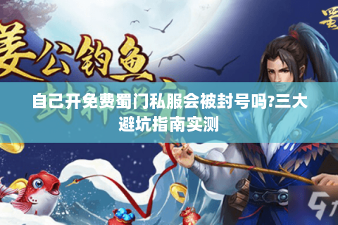 自己开免费蜀门私服会被封号吗?三大避坑指南实测